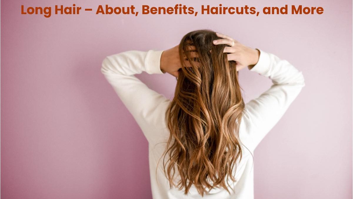 Long Hair – About, Benefits, Haircuts, and More