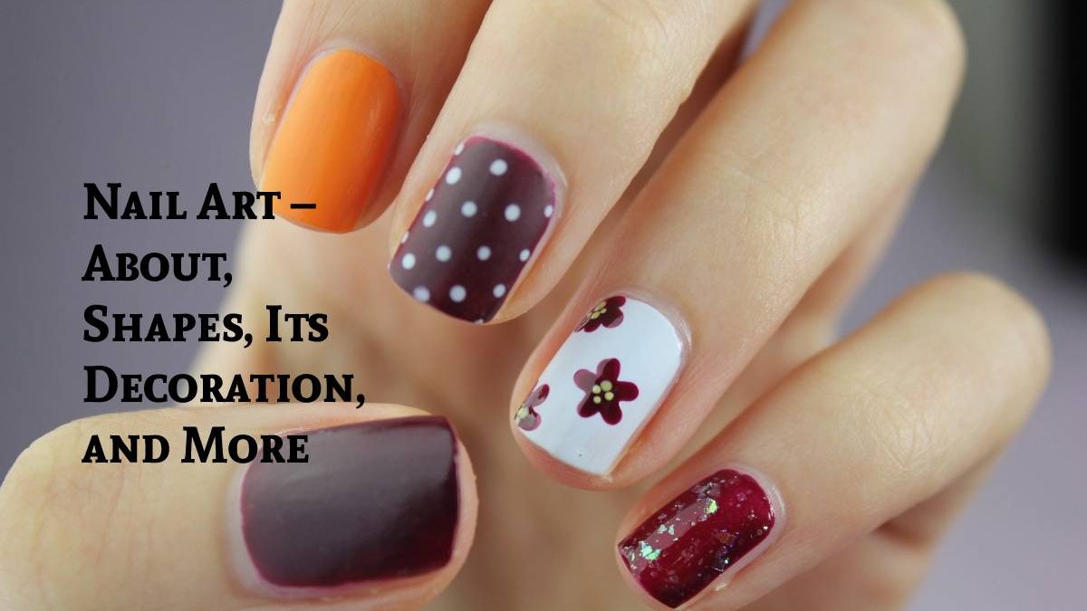 Nail Art – About, Shapes, Its Decoration, and More