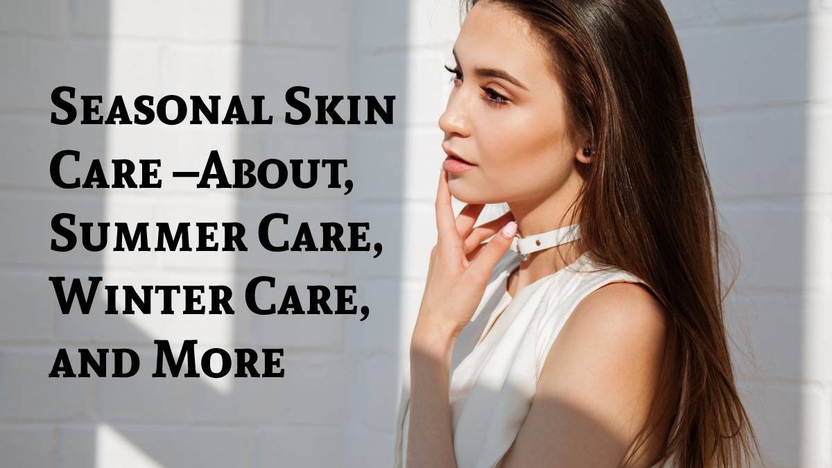 Seasonal Skin Care –About, Summer Care, Winter Care, and More