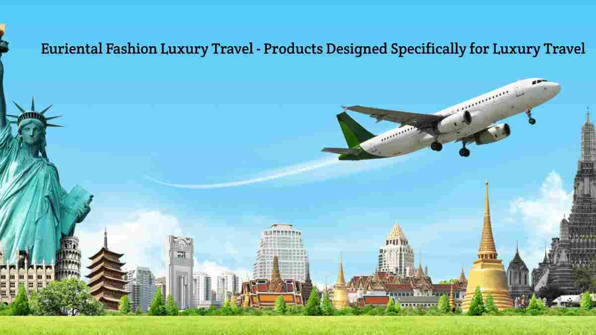 Euriental Fashion Luxury Travel – Products Designed Specifically for Luxury Travel